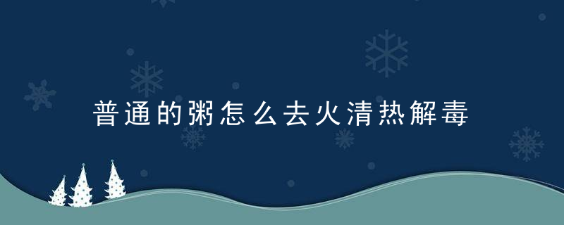 普通的粥怎么去火清热解毒 介绍清热解毒的方法